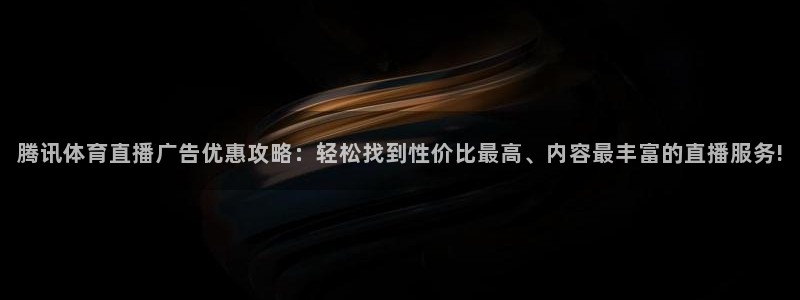 腾讯体育直播广告优惠攻略：轻松找到性价比最高、内容最丰富的直播服务!
